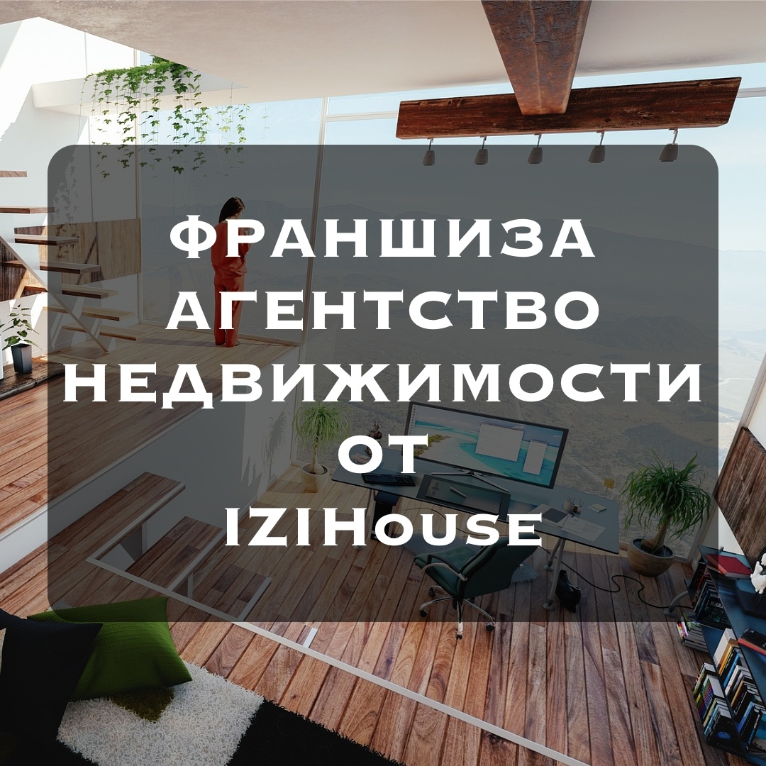 Франшиза Агентства Недвижимости IZIHouse – ОТКРЫТА!